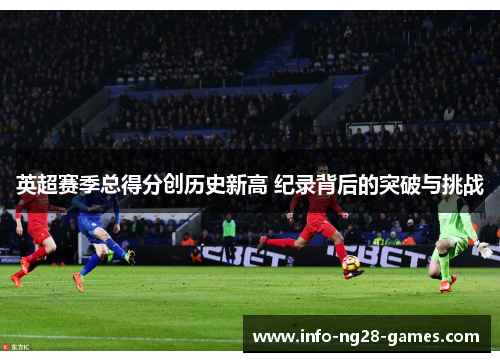 英超赛季总得分创历史新高 纪录背后的突破与挑战