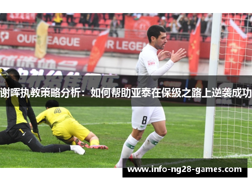 谢晖执教策略分析：如何帮助亚泰在保级之路上逆袭成功