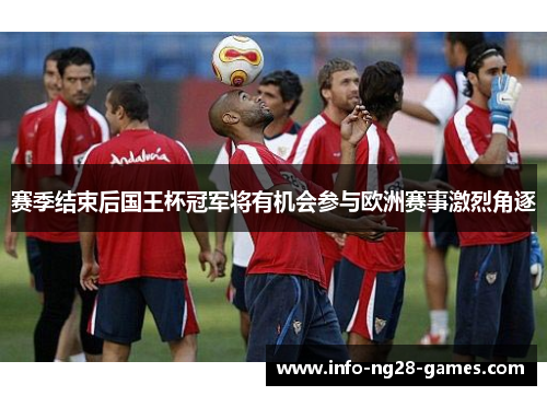 赛季结束后国王杯冠军将有机会参与欧洲赛事激烈角逐